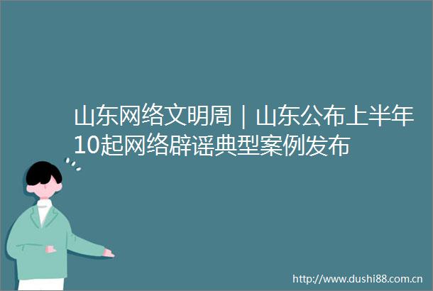 山东网络文明周｜山东公布上半年10起网络辟谣典型案例发布