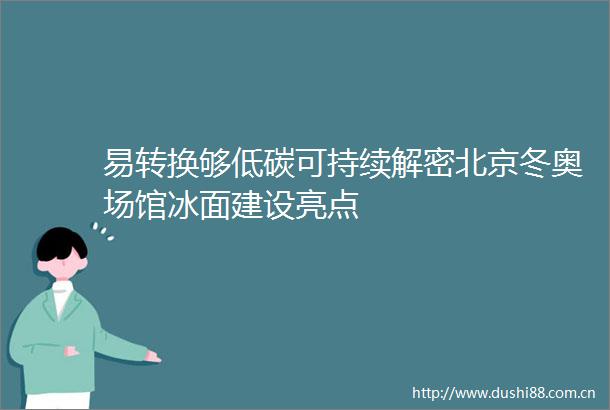 易转换够低碳可持续解密北京冬奥场馆冰面建设亮点