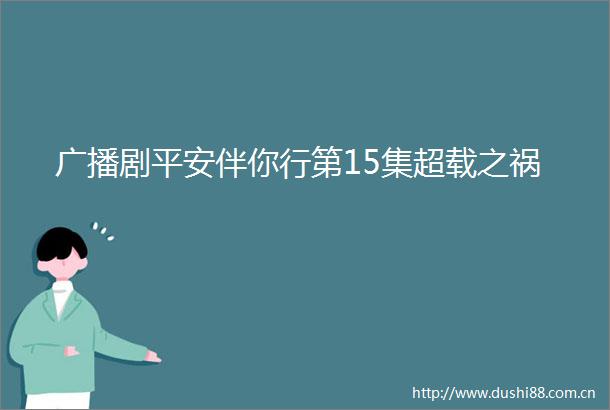 广播剧平安伴你行第15集超载之祸