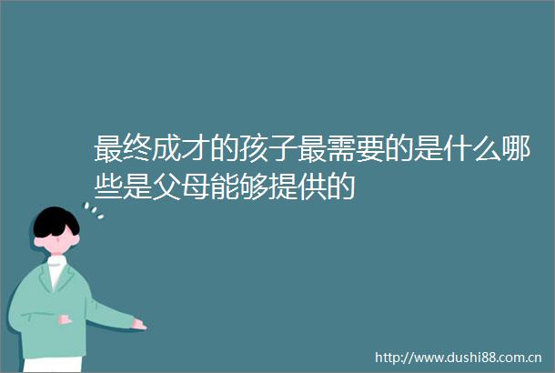 最终成才的孩子最需要的是什么哪些是父母能够提供的