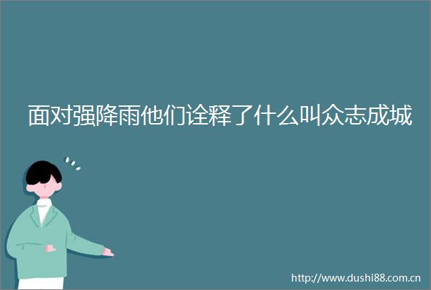 面对强降雨他们诠释了什么叫众志成城
