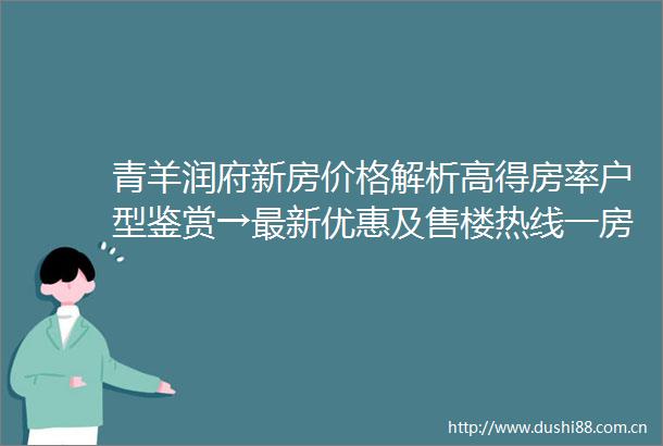 青羊润府新房价格解析高得房率户型鉴赏→最新优惠及售楼热线一房一价政策详询