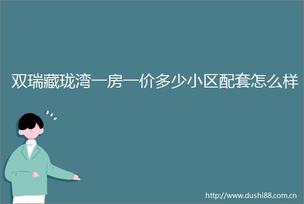 双瑞藏珑湾一房一价多少小区配套怎么样