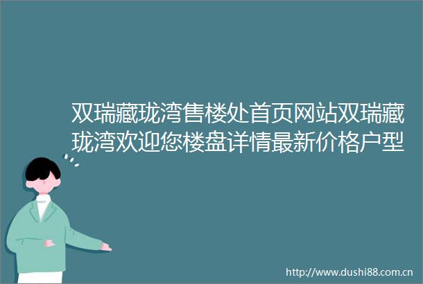 双瑞藏珑湾售楼处首页网站双瑞藏珑湾欢迎您楼盘详情最新价格户型24小时电话热线售楼处