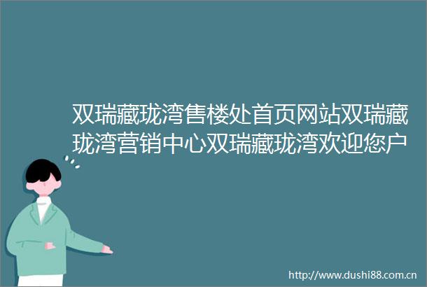 双瑞藏珑湾售楼处首页网站双瑞藏珑湾营销中心双瑞藏珑湾欢迎您户型价格容积率样板房配套详情售楼处