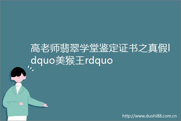 高老师翡翠学堂鉴定证书之真假ldquo美猴王rdquo