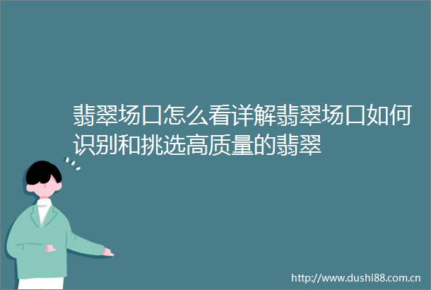 翡翠场口怎么看详解翡翠场口如何识别和挑选高质量的翡翠