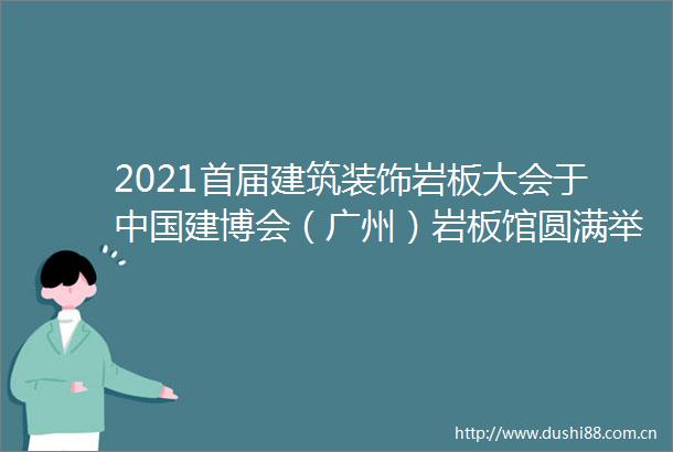 2021首届建筑装饰岩板大会于建博会（广州）岩板馆圆满举行
