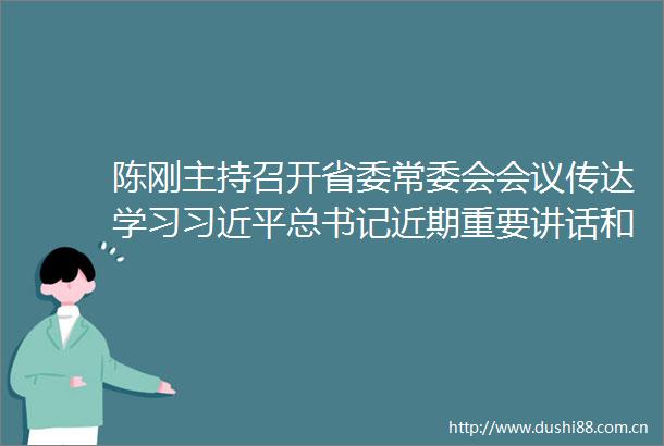 陈刚主持召开省委常委会会议传达学习总书记近期重要讲话和中央有关会议精神研究我省开展主题教育大兴调查研究等工作