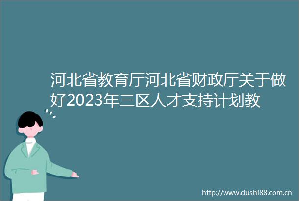 河北省教育厅河北省财政厅关于做好2023年三区人才支持计划教师专项计划有关实施工作的通知