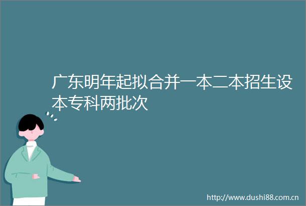 广东明年起拟合并一本二本招生设本专科两批次