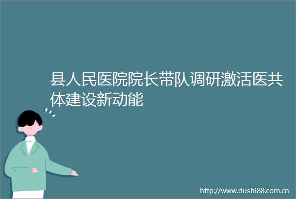 县医院院长带队调研激活医共体建设新动能