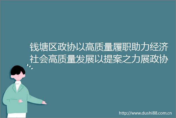 钱塘区政协以高质量履职助力经济社会高质量发展以提案之力展政协之为