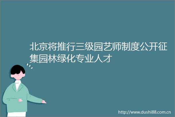 北京将推行三级园艺师制度公开征集园林绿化专业人才