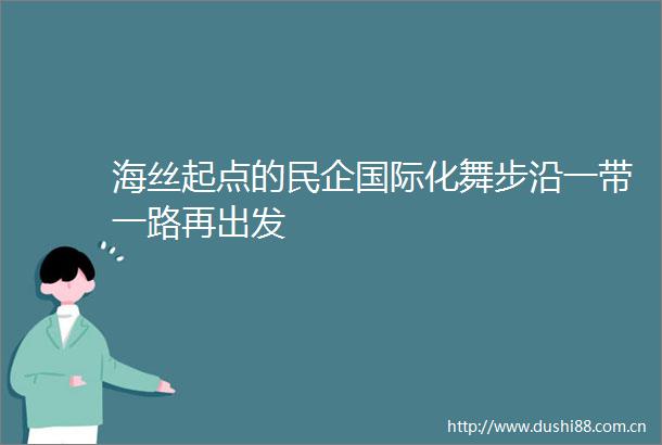 海丝起点的民企国际化舞步沿一带一路再出发