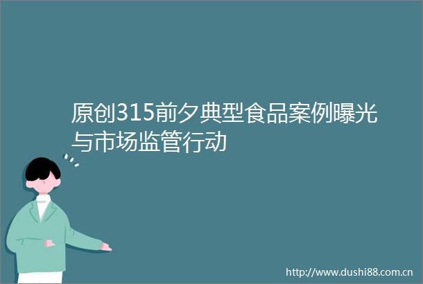 原创315前夕典型食品案例与市场监管行动