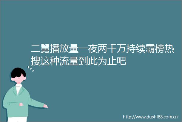 二舅播放量一夜两千万持续霸榜热搜这种流量到此为止吧