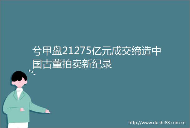 兮甲盘21275亿元成交缔造古董拍卖新纪录