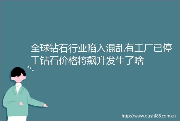 全球钻石行业陷入混乱有工厂已停工钻石价格将飙升发生了啥