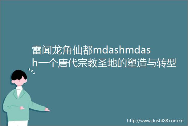 雷闻龙角仙都mdashmdash一个唐代宗教圣地的塑造与转型