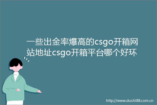 一些出金率爆高的csgo开箱网站地址csgo开箱平台哪个好环球即时看