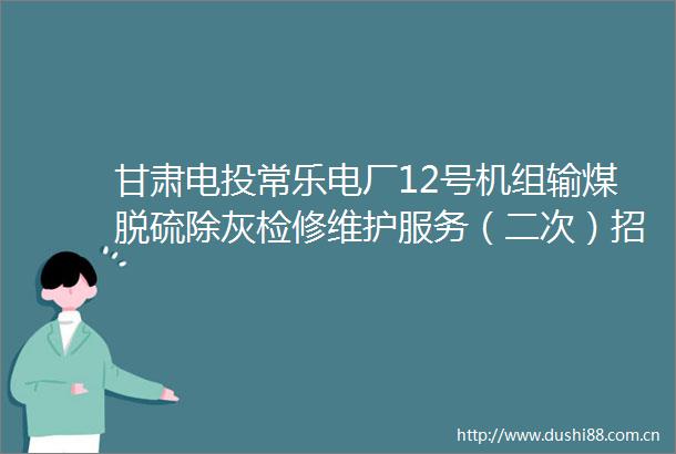 甘肃电投常乐电厂12号机组输煤脱硫除灰检修维护服务（二次）招标公告