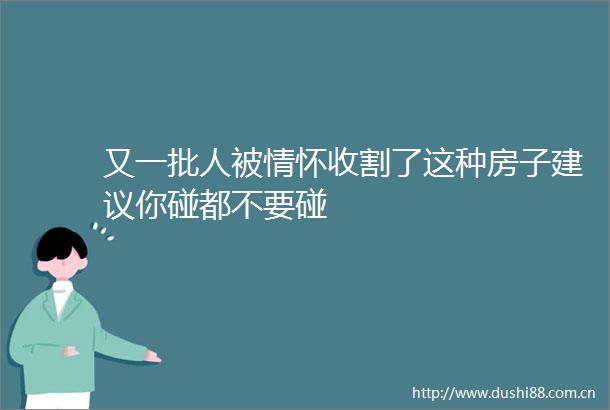 又一批人被情怀收割了这种房子建议你碰都不要碰