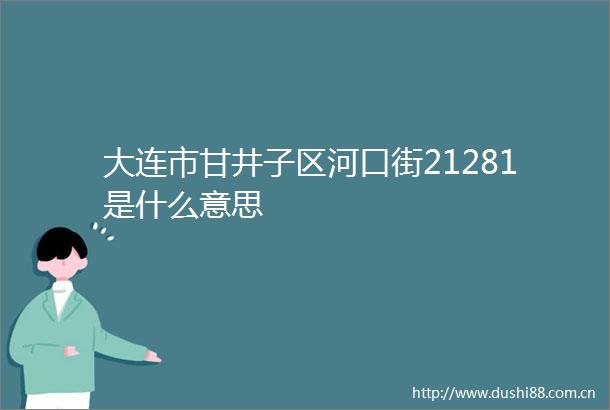大连市甘井子区河口街21281是什么意思