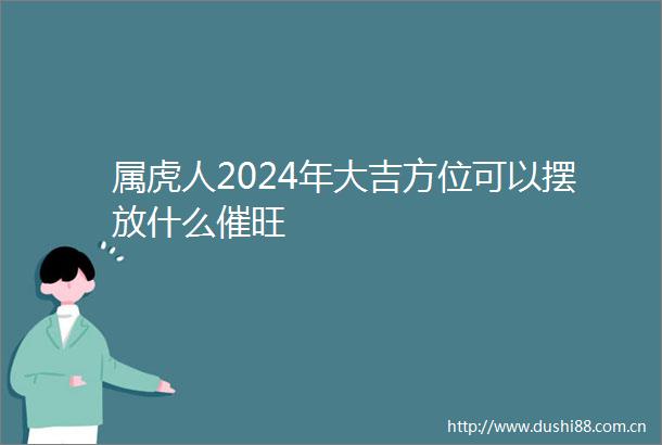属虎人2024年大吉方位可以摆放什么催旺