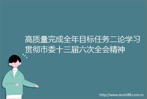 高质量完成全年目标任务二论学习贯彻市委十三届六次全会精神