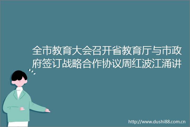 全市教育大会召开省教育厅与市签订战略合作协议周红波江涌讲话陈之常主持