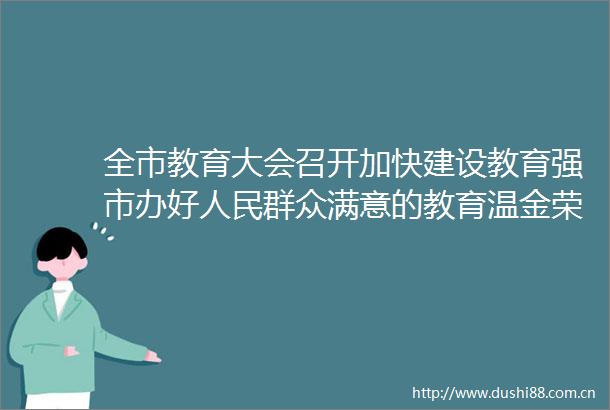 全市教育大会召开加快建设教育强市办好群众满意的教育温金荣讲话张海波主持霍媛媛陈成华出席