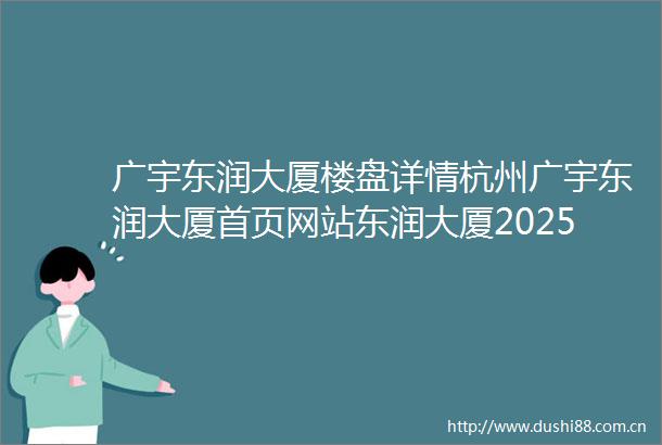 广宇东润大厦楼盘详情杭州广宇东润大厦首页网站东润大厦2025最新价格楼盘评测户型价格位置