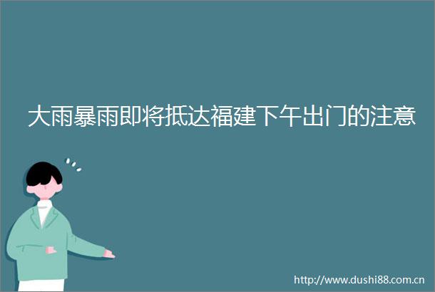 大雨暴雨即将抵达福建下午出门的注意