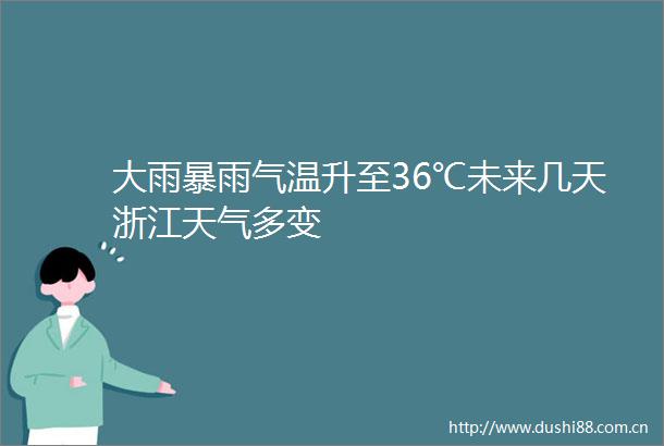 大雨暴雨气温升至36℃未来几天浙江天气多变