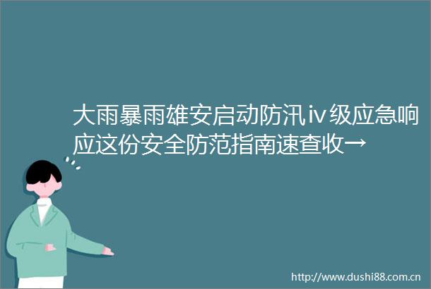 大雨暴雨雄安启动防汛ⅳ级应急响应这份安全防范指南速查收→