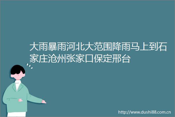 大雨暴雨河北大范围降雨马上到石家庄沧州张家口保定邢台