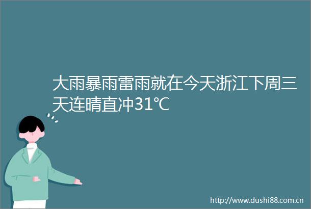 大雨暴雨雷雨就在今天浙江下周三天连晴直冲31℃