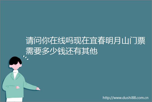 请问你在线吗现在宜春明月山门票需要多少钱还有其他
