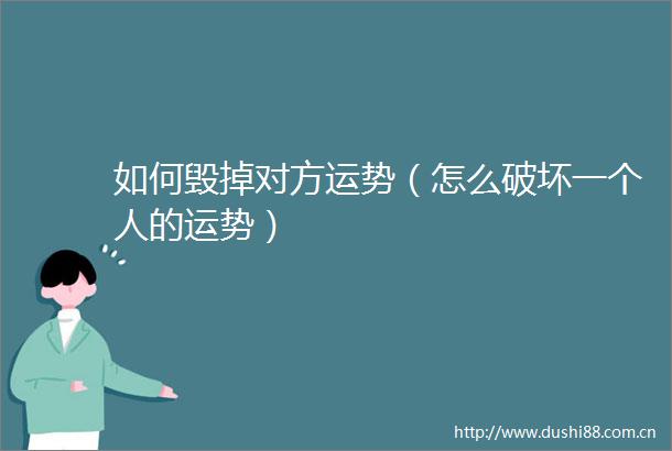 如何毁掉对方运势（怎么破坏一个人的运势）