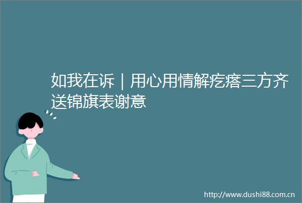如我在诉｜用心用情解疙瘩三方齐送锦旗表谢意
