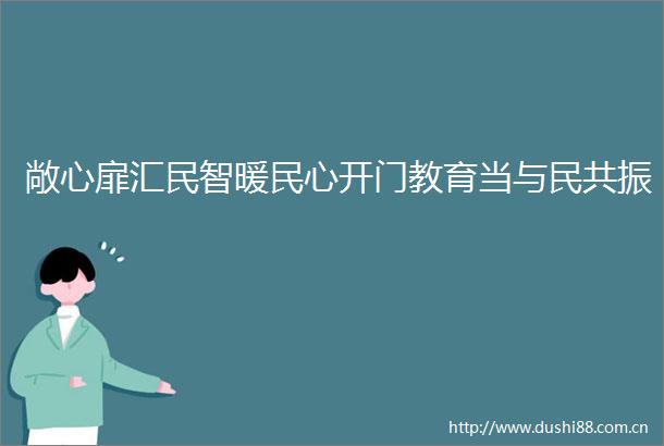 敞心扉汇民智暖民心开门教育当与民共振