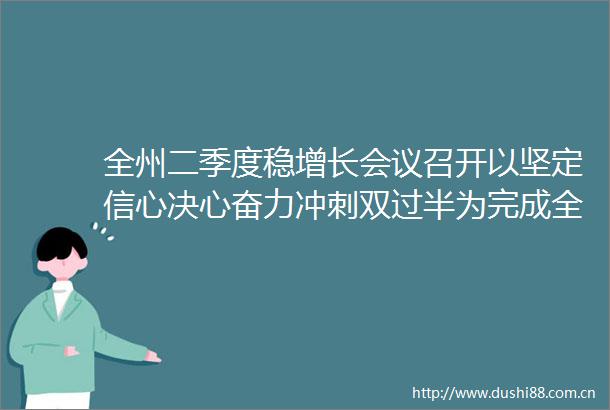 全州二季度稳增长会议召开以坚定信心决心奋力冲刺双过半为完成全年目标任务奠定坚实基础
