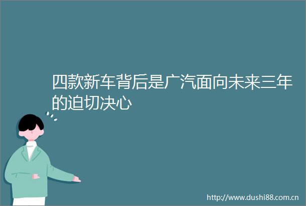 四款新车背后是广汽面向未来三年的迫切决心