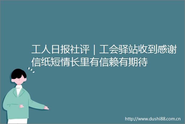 工人日报社评｜工会驿站收到感谢信纸短情长里有信赖有期待