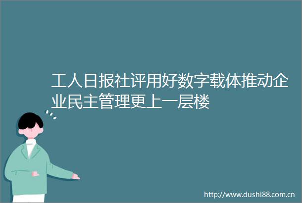 工人日报社评用好数字载体推动企业民主管理更上一层楼