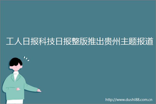工人日报科技日报整版推出贵州主题报道