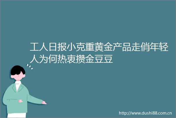 工人日报小克重黄金产品走俏年轻人为何热衷攒金豆豆