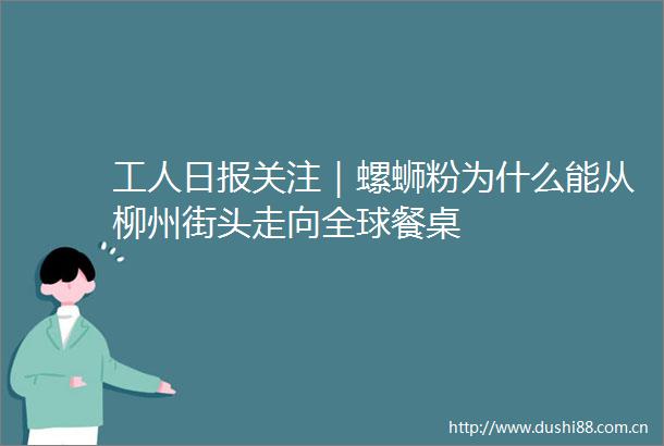 工人日报关注｜螺蛳粉为什么能从柳州街头走向全球餐桌