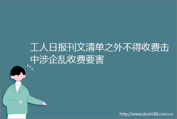 工人日报刊文清单之外不得收费击中涉企乱收费要害